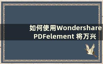 如何使用Wondershare PDFelement 将万兴PDF专家转换为Word（如何使用Wondershare PDFelemente 导入文件）